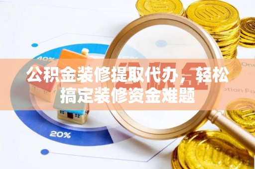 卫滨公积金装修提取代办，轻松搞定装修资金难题