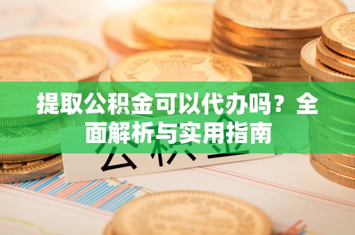 卫滨提取公积金可以代办吗？全面解析与实用指南