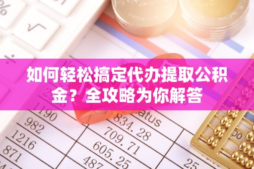 卫滨如何轻松搞定代办提取公积金？全攻略为你解答