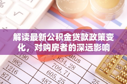卫滨解读最新公积金贷款政策变化，对购房者的深远影响
