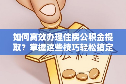 卫滨如何高效办理住房公积金提取？掌握这些技巧轻松搞定