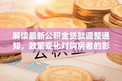 卫滨解读最新公积金贷款调整通知，政策变化对购房者的影响