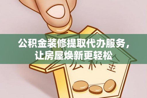 卫滨公积金装修提取代办服务，让房屋焕新更轻松