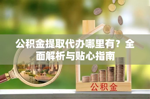 卫滨公积金提取代办哪里有？全面解析与贴心指南