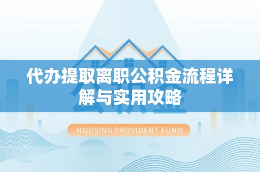 卫滨代办提取离职公积金流程详解与实用攻略