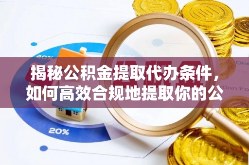 卫滨揭秘公积金提取代办条件，如何高效合规地提取你的公积金