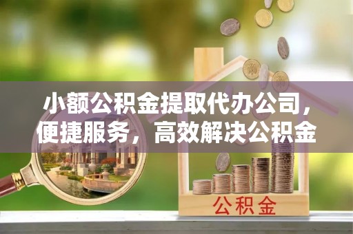 卫滨小额公积金提取代办公司，便捷服务，高效解决公积金提取难题