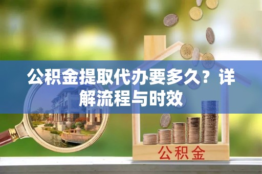 卫滨公积金提取代办要多久？详解流程与时效