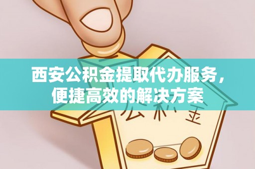 卫滨西安公积金提取代办服务，便捷高效的解决方案