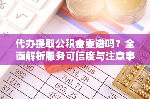 卫滨代办提取公积金靠谱吗？全面解析服务可信度与注意事项
