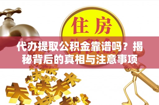 卫滨代办提取公积金靠谱吗？揭秘背后的真相与注意事项