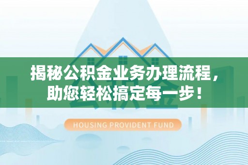 卫滨揭秘公积金业务办理流程，助您轻松搞定每一步！