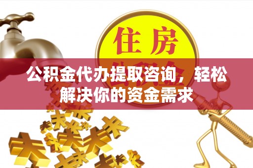 卫滨公积金代办提取咨询，轻松解决你的资金需求