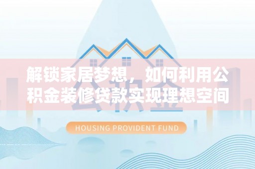 卫滨解锁家居梦想，如何利用公积金装修贷款实现理想空间