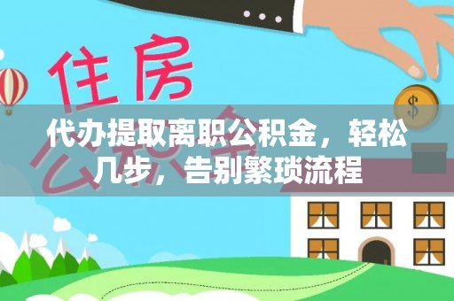 卫滨代办提取离职公积金，轻松几步，告别繁琐流程
