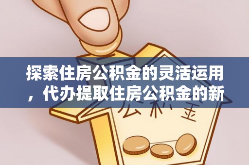 卫滨探索住房公积金的灵活运用，代办提取住房公积金的新趋势