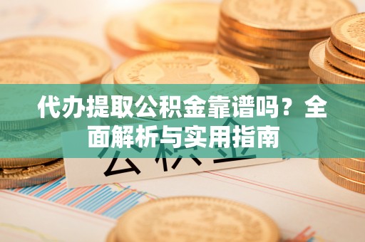 卫滨代办提取公积金靠谱吗？全面解析与实用指南