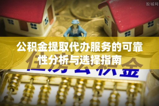 卫滨公积金提取代办服务的可靠性分析与选择指南