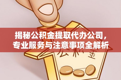 卫滨揭秘公积金提取代办公司，专业服务与注意事项全解析