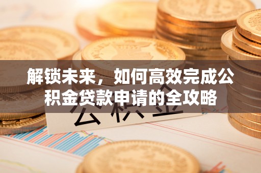 卫滨解锁未来，如何高效完成公积金贷款申请的全攻略