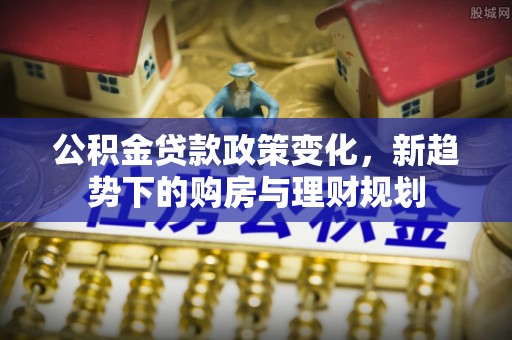 卫滨公积金贷款政策变化，新趋势下的购房与理财规划