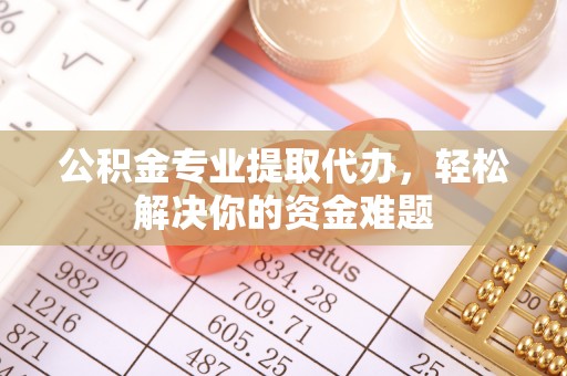 卫滨公积金专业提取代办，轻松解决你的资金难题