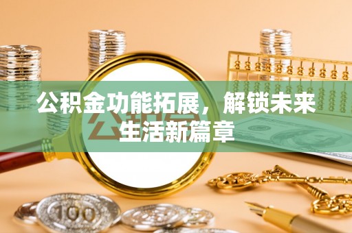 卫滨公积金功能拓展，解锁未来生活新篇章