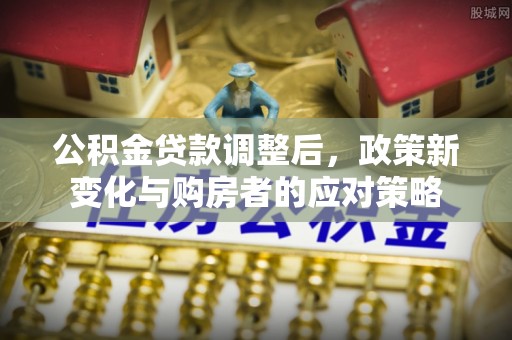 卫滨公积金贷款调整后，政策新变化与购房者的应对策略