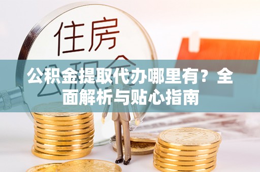 卫滨公积金提取代办哪里有？全面解析与贴心指南