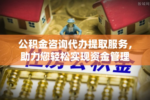 卫滨公积金咨询代办提取服务，助力您轻松实现资金管理