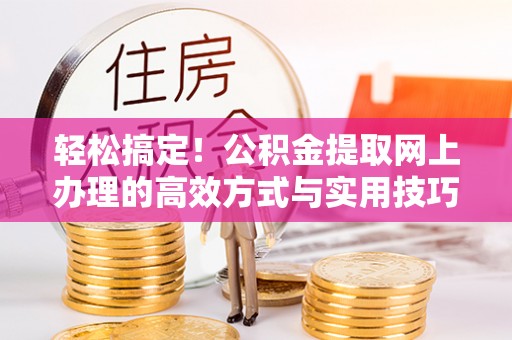 卫滨轻松搞定！公积金提取网上办理的高效方式与实用技巧