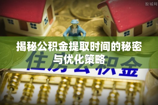 卫滨揭秘公积金提取时间的秘密与优化策略