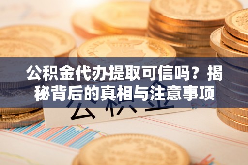 卫滨公积金代办提取可信吗？揭秘背后的真相与注意事项