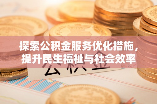 卫滨探索公积金服务优化措施，提升民生福祉与社会效率