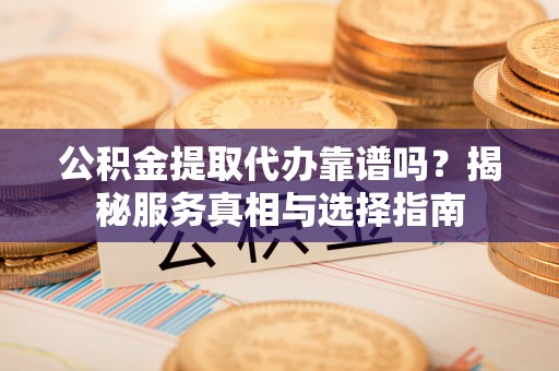 卫滨公积金提取代办靠谱吗？揭秘服务真相与选择指南