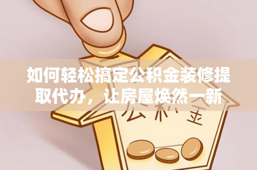 卫滨如何轻松搞定公积金装修提取代办，让房屋焕然一新