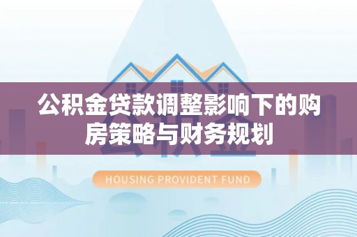 卫滨公积金贷款调整影响下的购房策略与财务规划
