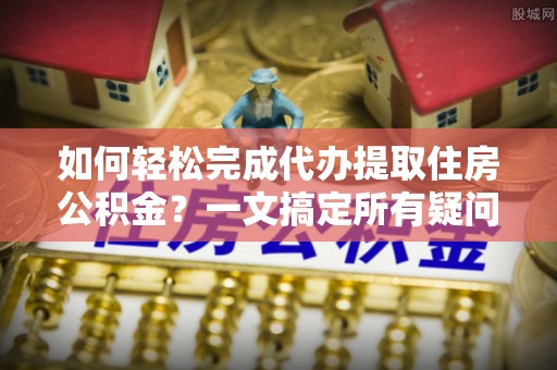卫滨如何轻松完成代办提取住房公积金？一文搞定所有疑问