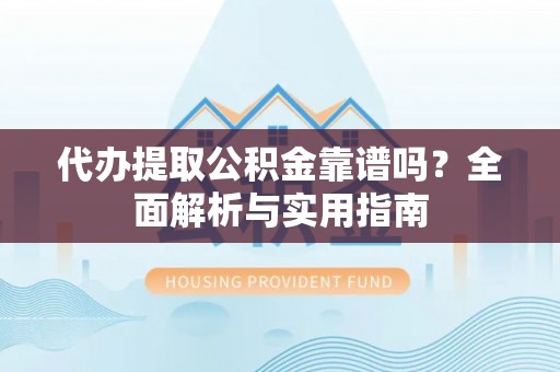 卫滨代办提取公积金靠谱吗？全面解析与实用指南