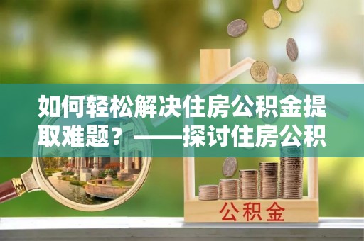 卫滨如何轻松解决住房公积金提取难题？——探讨住房公积金提取代办服务
