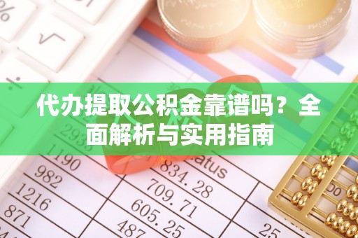 卫滨代办提取公积金靠谱吗？全面解析与实用指南