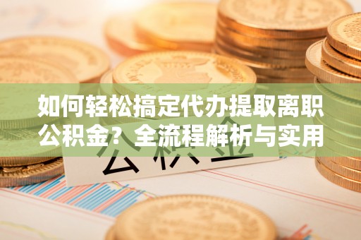 卫滨如何轻松搞定代办提取离职公积金？全流程解析与实用指南