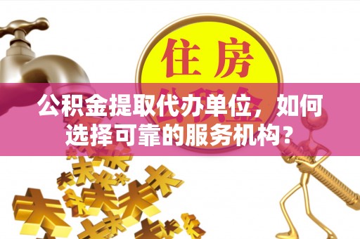 卫滨公积金提取代办单位，如何选择可靠的服务机构？