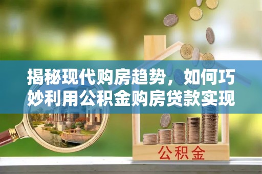卫滨揭秘现代购房趋势，如何巧妙利用公积金购房贷款实现置业梦想