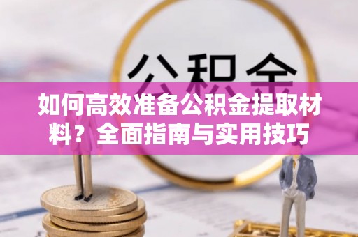 卫滨如何高效准备公积金提取材料？全面指南与实用技巧