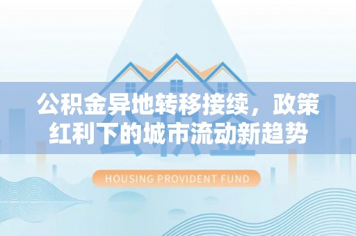卫滨公积金异地转移接续，政策红利下的城市流动新趋势