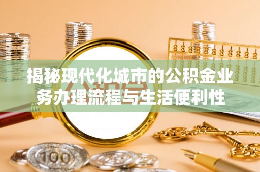 卫滨揭秘现代化城市的公积金业务办理流程与生活便利性