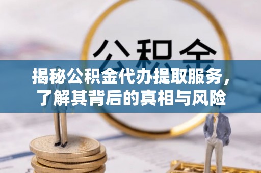卫滨揭秘公积金代办提取服务，了解其背后的真相与风险