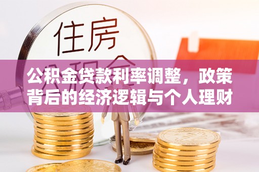 卫滨公积金贷款利率调整，政策背后的经济逻辑与个人理财策略