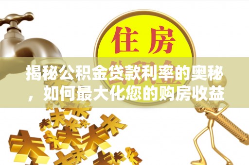 卫滨揭秘公积金贷款利率的奥秘，如何最大化您的购房收益